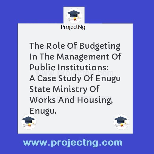The Role Of Budgeting In The Management Of Public Institutions:  A Case Study Of Enugu State Ministry Of Works And Housing, Enugu.