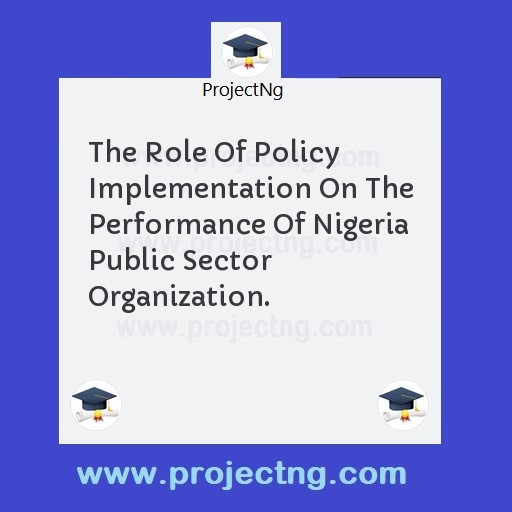 The Role Of Policy Implementation On The Performance Of Nigeria Public Sector Organization.