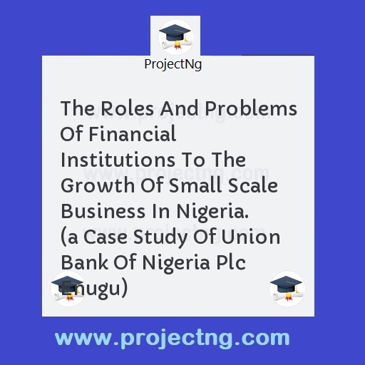 The Roles And Problems Of Financial Institutions To The Growth Of Small Scale Business In Nigeria. 