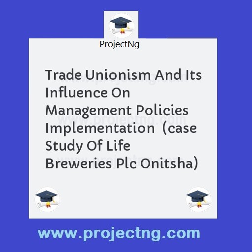 Trade Unionism And Its Influence On Management Policies Implementation  (case Study Of Life Breweries Plc Onitsha)