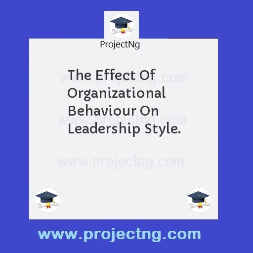 The Effect Of Organizational Behaviour On Leadership Style.