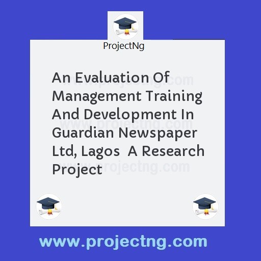 An Evaluation Of Management Training And Development In Guardian Newspaper Ltd, Lagos  A Research Project
