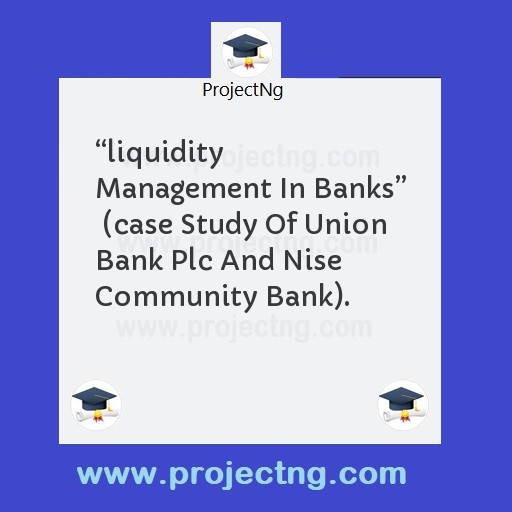 â€œliquidity Management In Banksâ€  (case Study Of Union Bank Plc And Nise Community Bank).
