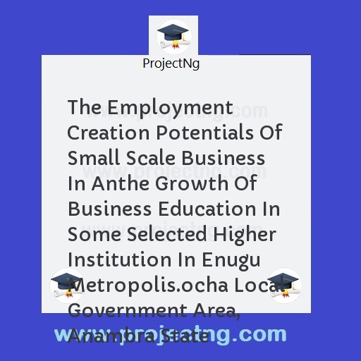 The Employment Creation Potentials Of Small Scale Business In Anthe Growth Of Business Education In Some Selected Higher Institution In Enugu Metropolis.ocha Local Government Area, Anambra State