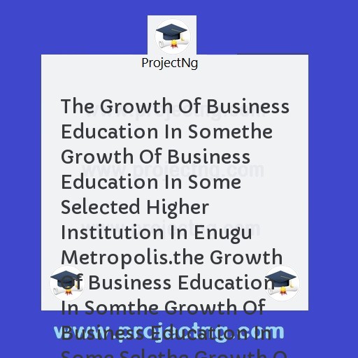 The Growth Of Business Education In Somethe Growth Of Business Education In Some Selected Higher Institution In Enugu Metropolis.the Growth Of Business Education In Somthe Growth Of Business Education In Some Selethe Growth O