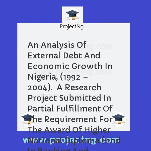 An Analysis Of External Debt And Economic Growth In Nigeria, (1992 â€“ 2004).  A Research Project Submitted In Partial Fulfillment Of The Requirement For The Award Of Higher National Diploma (nnd In Banking And Finance)