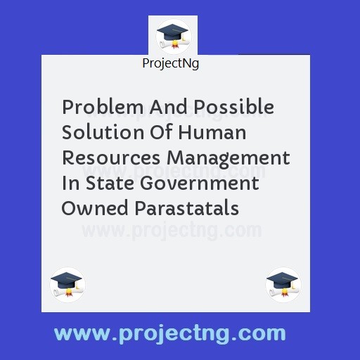 Problem And Possible Solution Of Human Resources Management In State Government Owned Parastatals