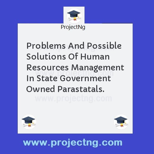 Problems And Possible Solutions Of Human Resources Management In State Government Owned Parastatals.