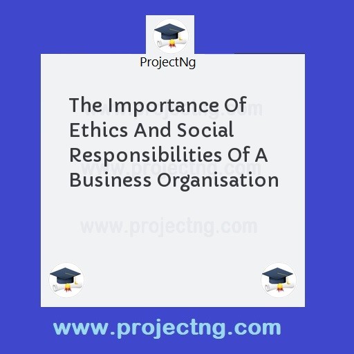 The Importance Of Ethics And Social Responsibilities Of A Business Organisation