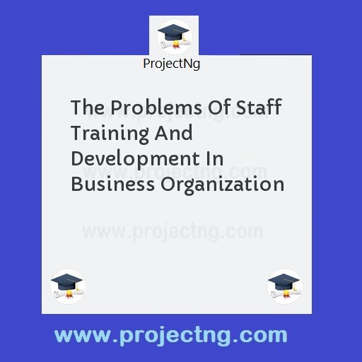 The Problems Of Staff Training And Development In Business Organization