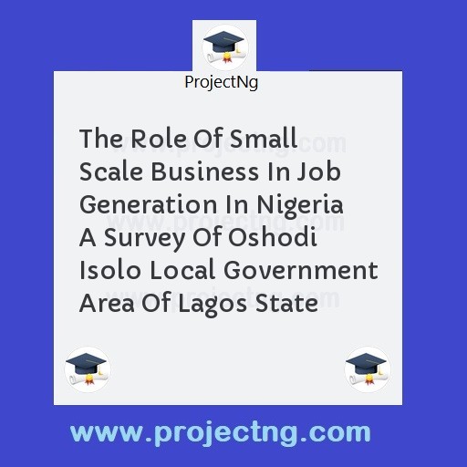 The Role Of Small Scale Business In Job Generation In Nigeria A Survey Of Oshodi Isolo Local Government Area Of Lagos State