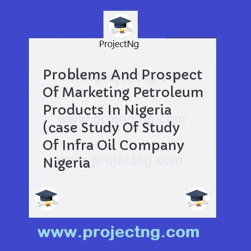 Problems And Prospect Of Marketing Petroleum Products In Nigeria (case Study Of Study Of Infra Oil Company Nigeria