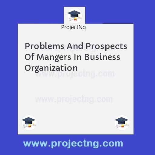 Problems And Prospects Of Mangers In Business Organization
