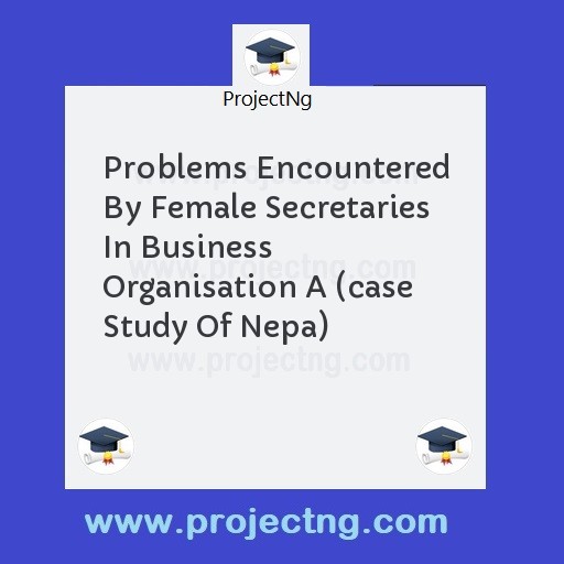 Problems Encountered By Female Secretaries In Business Organisation A (case Study Of Nepa)