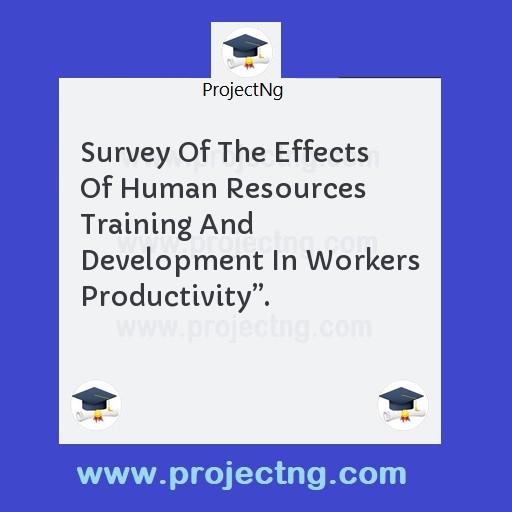 Survey Of The Effects Of Human Resources Training And Development In Workers Productivityâ€.