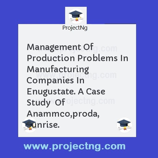 Management Of Production Problems In Manufacturing Companies In  Enugustate. A Case Study  Of Anammco,proda,  Sunrise.