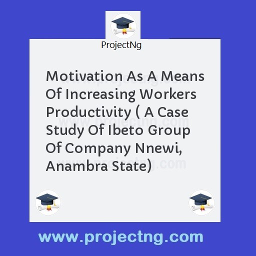 Motivation As A Means Of Increasing Workers Productivity ( A Case Study Of Ibeto Group Of Company Nnewi, Anambra State)
