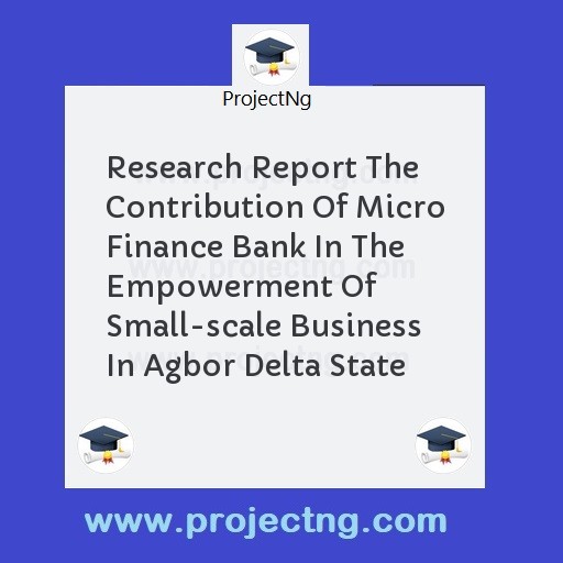 Research Report The Contribution Of Micro Finance Bank In The Empowerment Of Small-scale Business In Agbor Delta State