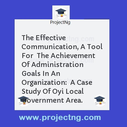 The Effective Communication, A Tool For  The Achievement Of Administration  Goals In An Organization:  A Case Study Of Oyi Local  Government Area.