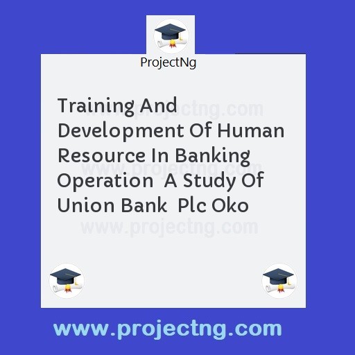 Training And Development Of Human  Resource In Banking Operation  A Study Of Union Bank  Plc Oko