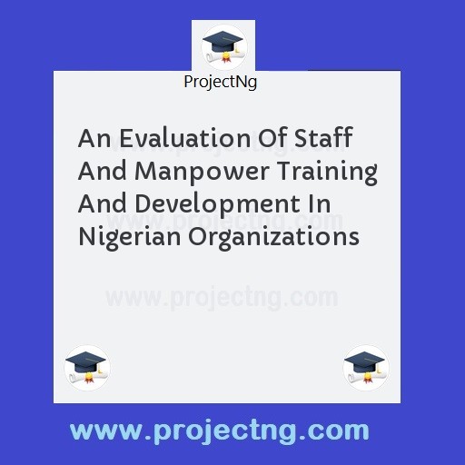 An Evaluation Of Staff And Manpower Training And Development In Nigerian Organizations