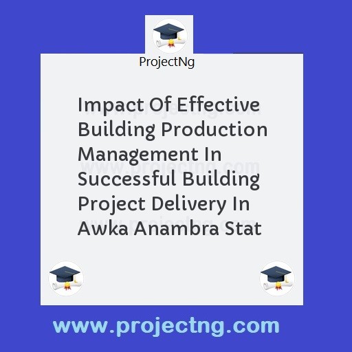 Impact Of Effective Building Production Management In Successful Building Project Delivery In Awka Anambra Stat