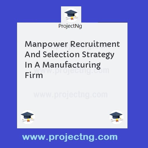 Manpower Recruitment And Selection Strategy In A Manufacturing Firm