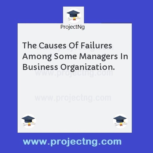 The Causes Of Failures Among Some Managers In Business Organization.