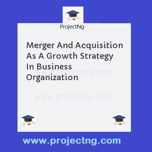 Merger And Acquisition As A Growth Strategy In Business Organization