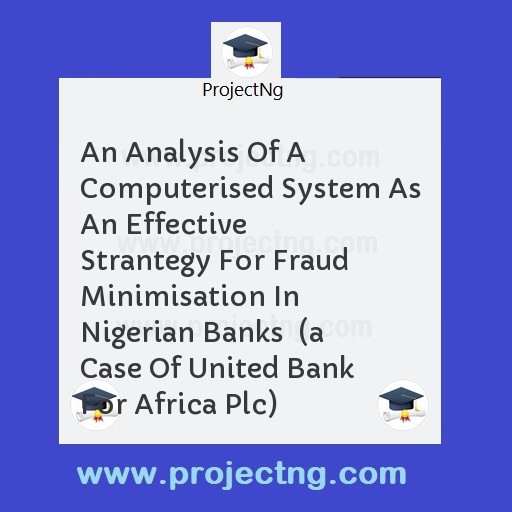 An Analysis Of A Computerised System As An Effective  Strantegy For Fraud Minimisation In Nigerian Banks  (a Case Of United Bank For Africa Plc)