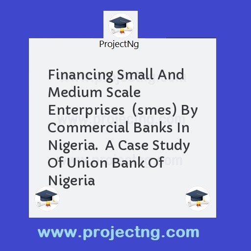Financing Small And Medium Scale Enterprises  (smes) By Commercial Banks In Nigeria.  A Case Study Of Union Bank Of Nigeria