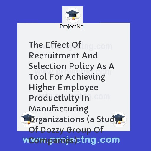 The Effect Of Recruitment And Selection Policy As A Tool For Achieving Higher Employee Productivity In Manufacturing Organizations 