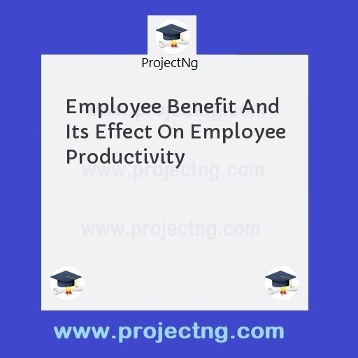 Employee Benefit And Its Effect On Employee Productivity