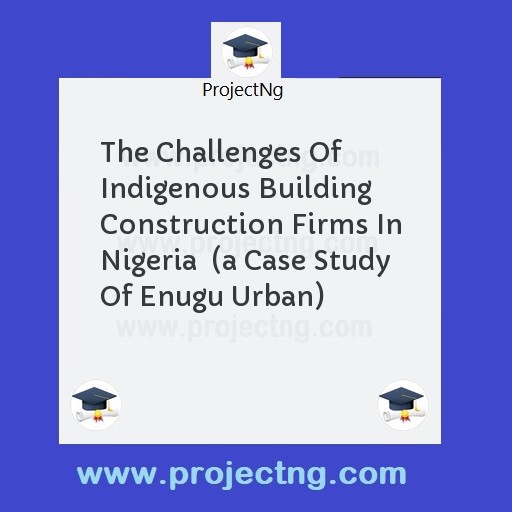 The Challenges Of Indigenous Building Construction Firms In Nigeria  