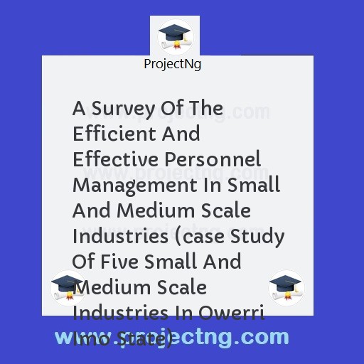 A Survey Of The Efficient And Effective Personnel Management In Small And Medium Scale Industries (case Study Of Five Small And Medium Scale Industries In Owerri Imo State)