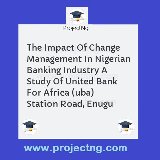 The Impact Of Change Management In Nigerian Banking Industry A Study Of United Bank For Africa (uba) Station Road, Enugu