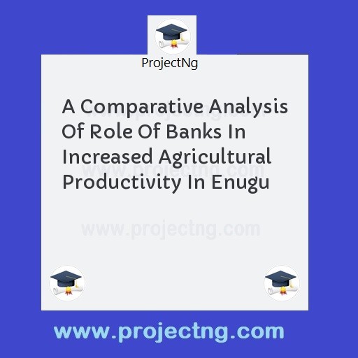 A Comparative Analysis Of Role Of Banks In Increased Agricultural Productivity In Enugu