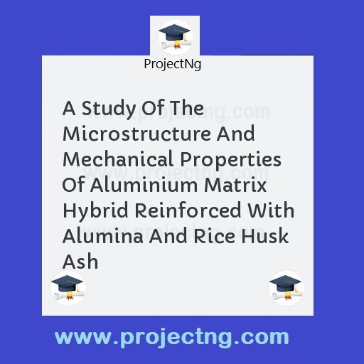 A Study Of The Microstructure And Mechanical Properties Of Aluminium Matrix Hybrid Reinforced With Alumina And Rice Husk Ash