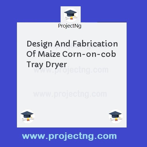 Design And Fabrication Of Maize Corn-on-cob Tray Dryer