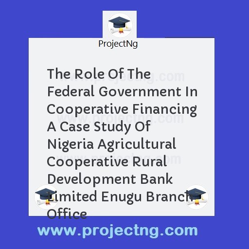 The Role Of The Federal Government In Cooperative Financing A Case Study Of Nigeria Agricultural Cooperative Rural Development Bank Limited Enugu Branch Office