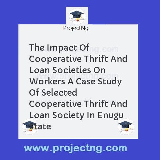 The Impact Of Cooperative Thrift And Loan Societies On Workers A Case Study Of Selected Cooperative Thrift And Loan Society In Enugu State