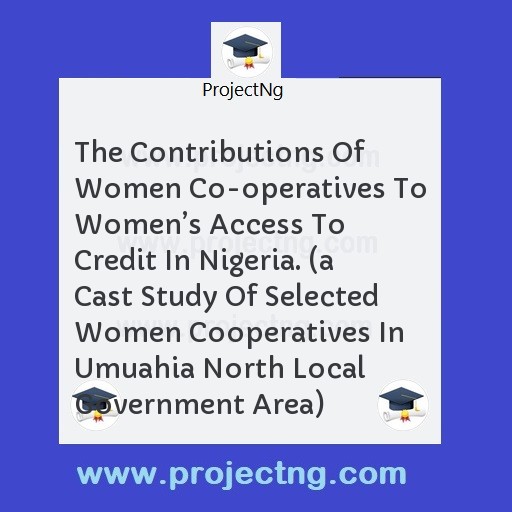 The Contributions Of Women Co-operatives To Womenâ€™s Access To Credit In Nigeria. (a Cast Study Of Selected Women Cooperatives In Umuahia North Local Government Area)