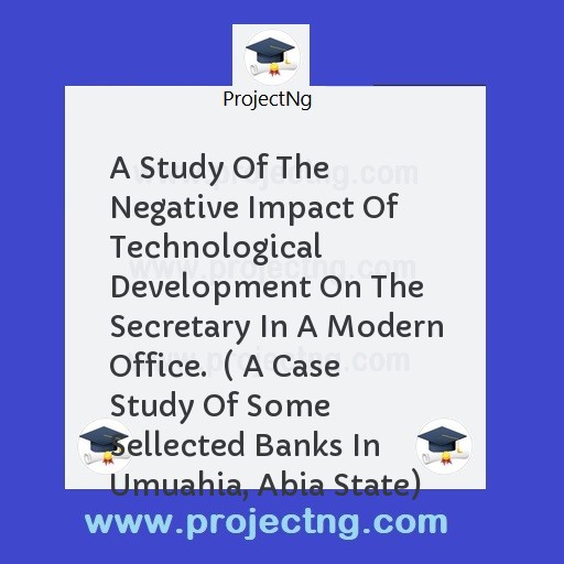 A Study Of The Negative Impact Of Technological Development On The Secretary In A Modern Office.  ( A Case Study Of Some Sellected Banks In Umuahia, Abia State)