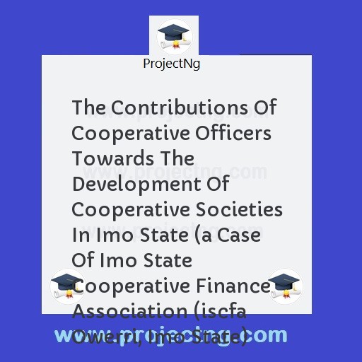 The Contributions Of Cooperative Officers Towards The Development Of Cooperative Societies In Imo State (a Case Of Imo State Cooperative Finance Association (iscfa Owerri, Imo State)
