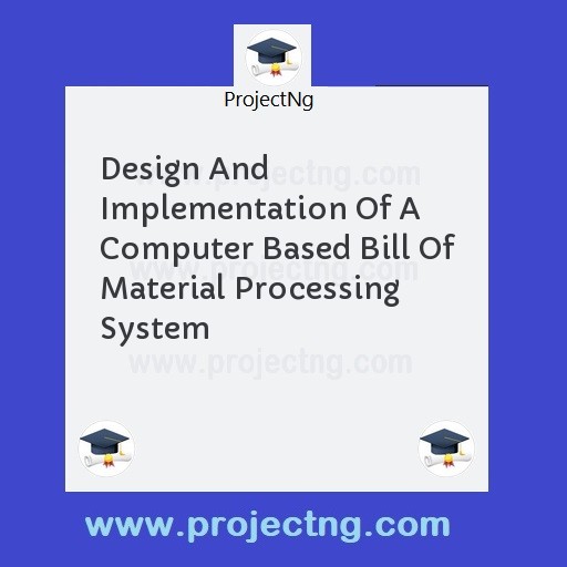 Design And Implementation Of A Computer Based Bill Of Material Processing System