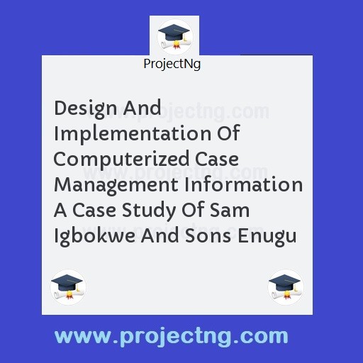 Design And Implementation Of Computerized Case Management Information A Case Study Of Sam Igbokwe And Sons Enugu