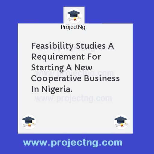 Feasibility Studies A Requirement For Starting A New Cooperative Business In Nigeria.