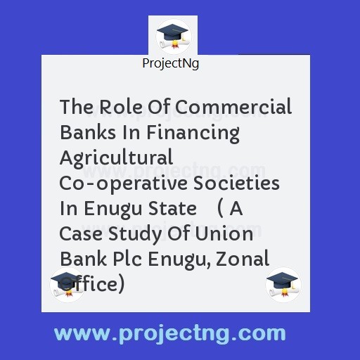 The Role Of Commercial Banks In Financing Agricultural Co-operative Societies In Enugu State    ( A Case Study Of Union Bank Plc Enugu, Zonal Office)