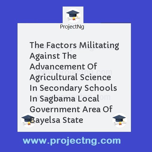 The Factors Militating Against The Advancement Of Agricultural Science In Secondary Schools In Sagbama Local Government Area Of Bayelsa State