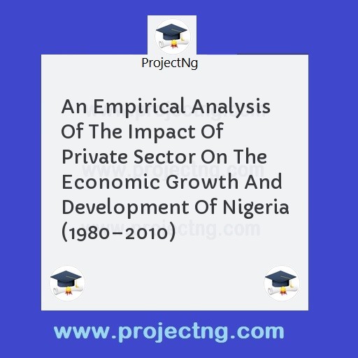 An Empirical Analysis Of The Impact Of Private Sector On The Economic Growth And Development Of Nigeria (1980â€“2010)